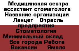 Медицинская сестра-ассистент стоматолога › Название организации ­ Ланцет › Отрасль предприятия ­ Стоматология › Минимальный оклад ­ 1 - Все города Работа » Вакансии   . Ямало-Ненецкий АО,Муравленко г.